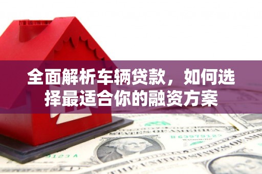 池州全面解析车辆贷款，如何选择最适合你的融资方案