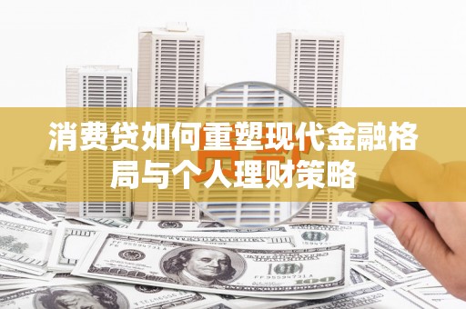 池州消费贷如何重塑现代金融格局与个人理财策略