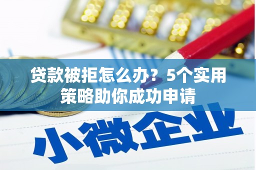 池州贷款被拒怎么办？5个实用策略助你成功申请