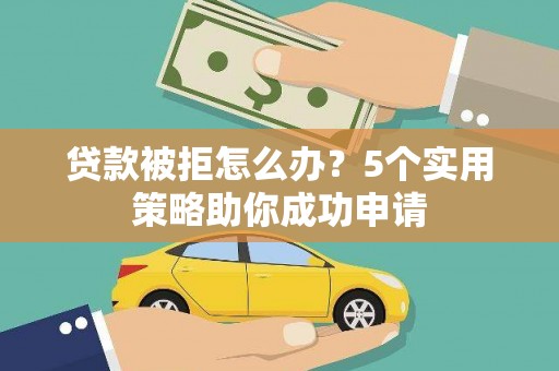 池州贷款被拒怎么办？5个实用策略助你成功申请