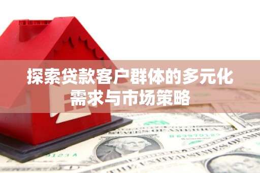 池州探索贷款客户群体的多元化需求与市场策略