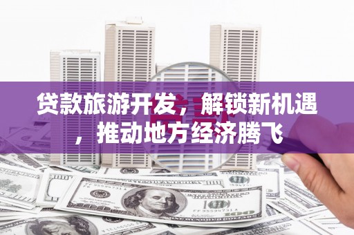 池州贷款旅游开发，解锁新机遇，推动地方经济腾飞