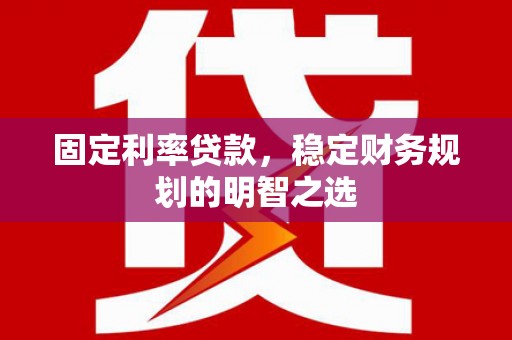 池州固定利率贷款，稳定财务规划的明智之选