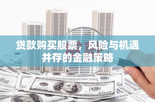 池州贷款购买股票，风险与机遇并存的金融策略